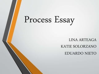 LINA ARTEAGA
KATIE SOLORZANO
EDUARDO NIETO
Process Essay
 