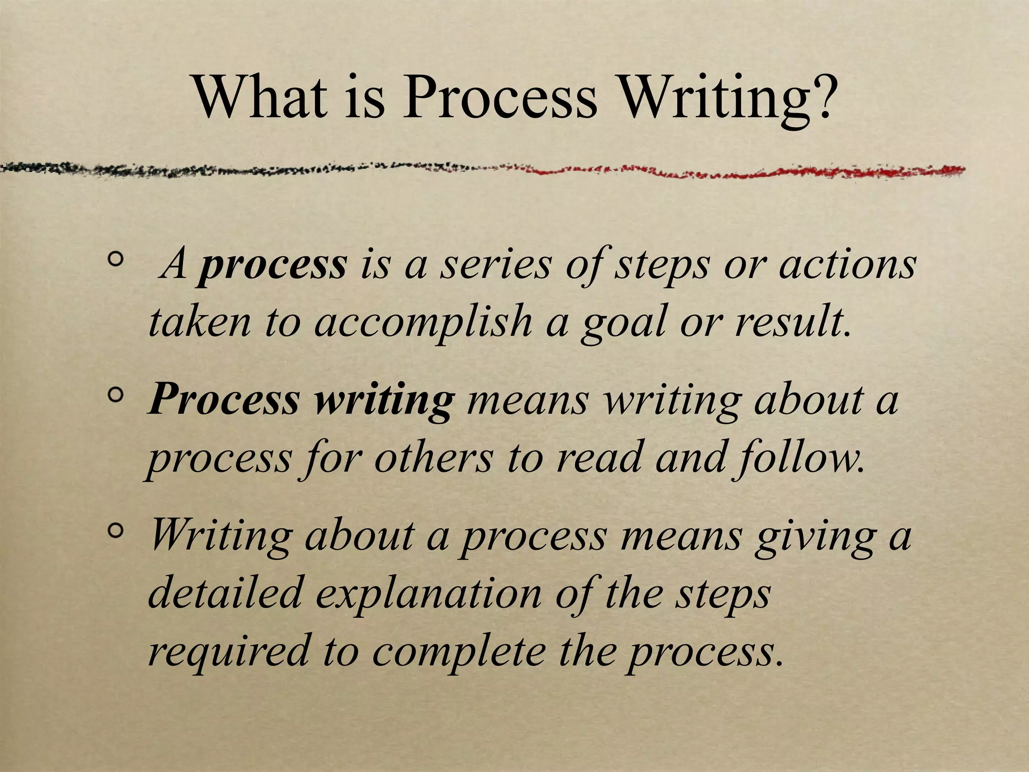 What is Process Writing? A  process  is a series of steps or actions taken to accomplish a goal or result. Process writing  means writing about a process for others to read and follow. Writing about a process means giving a detailed explanation of the steps required to complete the process. 
