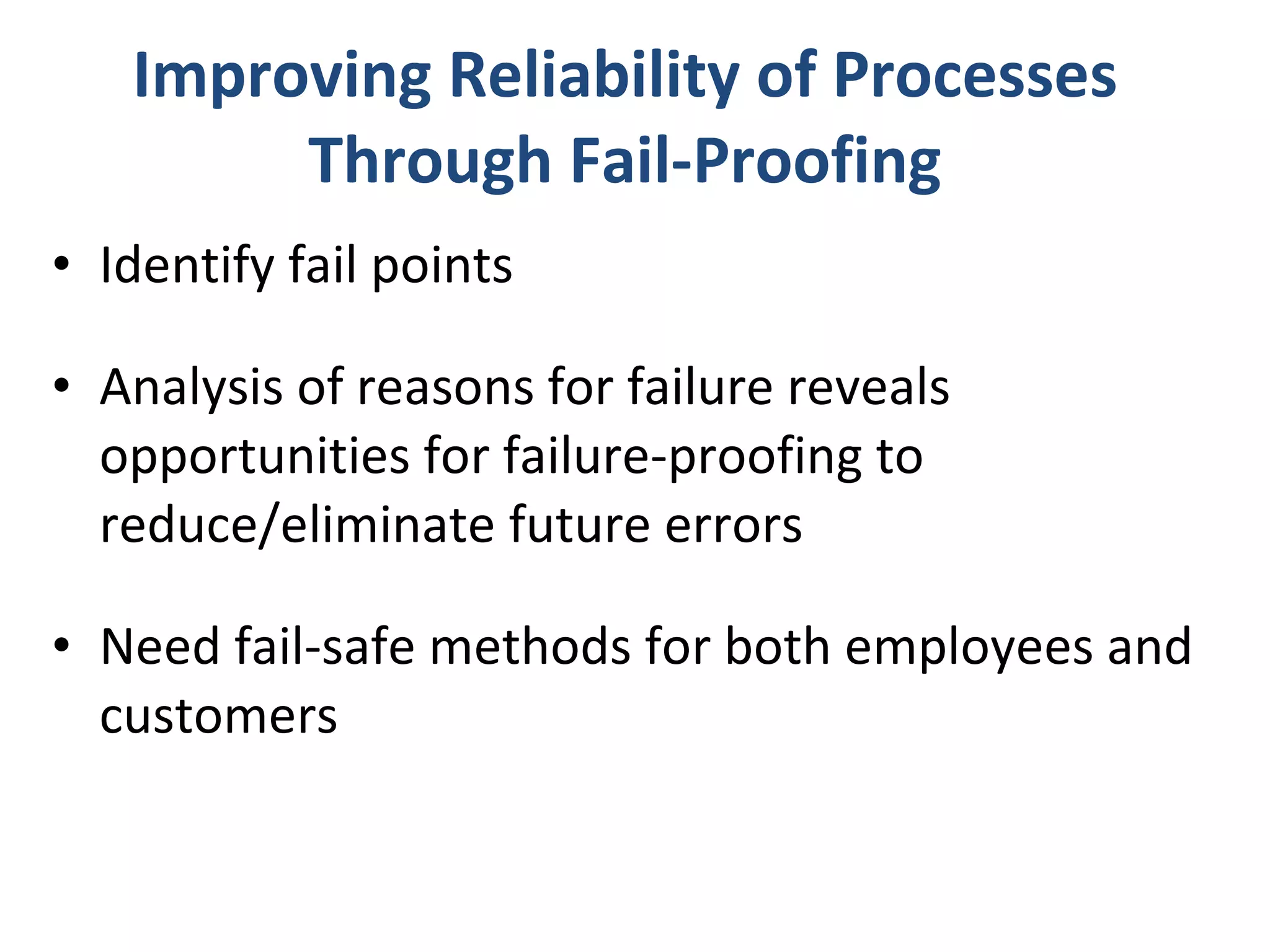 Improving Reliability of Processes Through Fail-Proofing Identify fail points Analysis of reasons for failure reveals opportunities for failure-proofing to reduce/eliminate future errors Need fail-safe methods for both employees and customers 