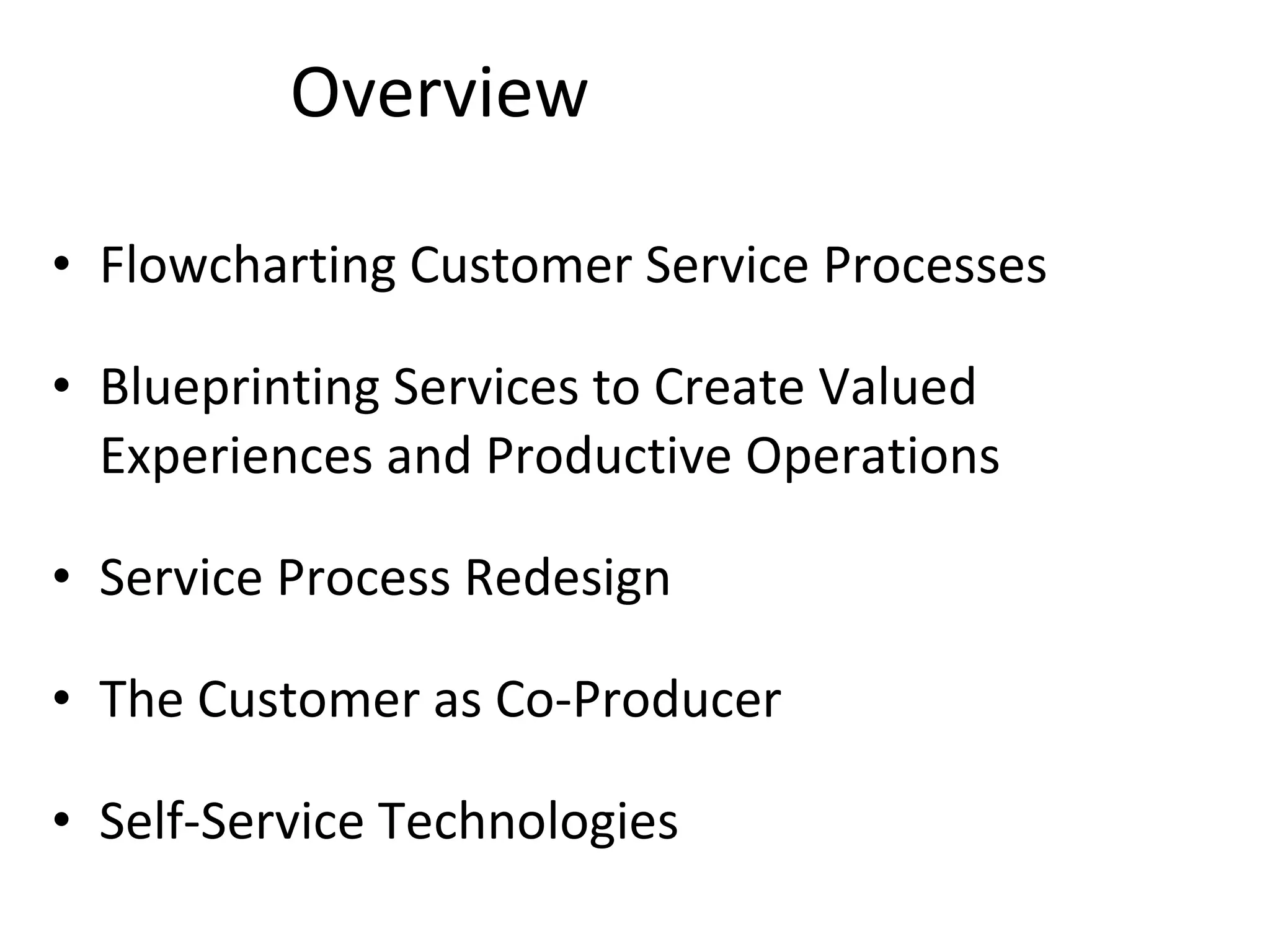 Overview Flowcharting Customer Service Processes Blueprinting Services to Create Valued Experiences and Productive Operations Service Process Redesign The Customer as Co-Producer Self-Service Technologies 