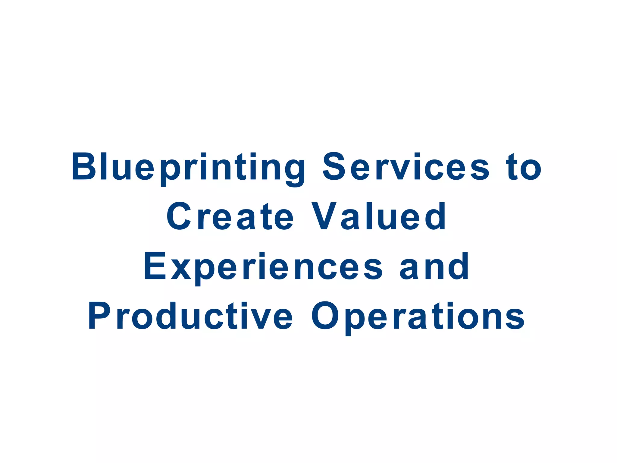 Blueprinting Services to Create Valued Experiences and Productive Operations 