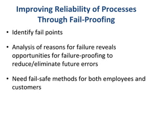 Improving Reliability of Processes Through Fail-Proofing Identify fail points Analysis of reasons for failure reveals opportunities for failure-proofing to reduce/eliminate future errors Need fail-safe methods for both employees and customers 