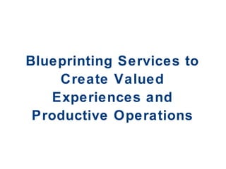 Blueprinting Services to Create Valued Experiences and Productive Operations 