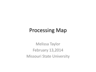 Processing Map
Melissa Taylor
February 13,2014
Missouri State University
 