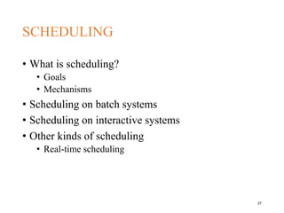 SCHEDULING
• What is scheduling?
• Goals
• Mechanisms
• Scheduling on batch systems
• Scheduling on interactive systems
• Other kinds of scheduling
• Real-time scheduling
27
 