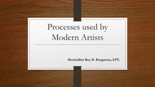 Processes used by
Modern Artists
Maximillan Roy D. Bangawan, LPT.
 