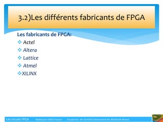 Les fabricants de FPGA:
 Actel
 Altera
 Lattice
 Atmel
XILINX
3.2)Les différents fabricants de FPGA
Les circuits FPGA Réalisé par: KIBOU Hassan Encadrants: Mr: OUADOU Mohamed & Mr: BISENGAR Ahmed
 