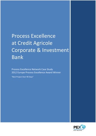 Process Excellence at Credit Agricole Corporate & Investment Bank - PEX Network Case Study




Process Excellence
at Credit Agricole
Corporate & Investment
Bank
Process Excellence Network Case Study
2012 Europe Process Excellence Award Winner
“Best Project Over 90 Days”




1|P a g e
 
