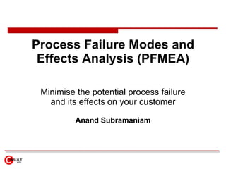 Process Failure Modes and Effects Analysis (PFMEA) Minimise the potential process failure and its effects on your customer Anand Subramaniam 