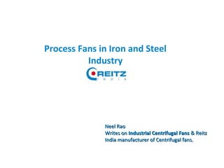 Process Fans in Iron and Steel
Industry
Neel RaoNeel Rao
Writes onWrites on Industrial Centrifugal FansIndustrial Centrifugal Fans & Reitz& Reitz
India manufacturer of Centrifugal fans.India manufacturer of Centrifugal fans.
 