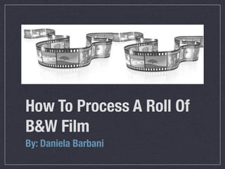 How To Process A Roll Of
B&W Film
By: Daniela Barbani
 