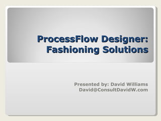 ProcessFlow Designer: Fashioning Solutions Presented by: David Williams [email_address] 
