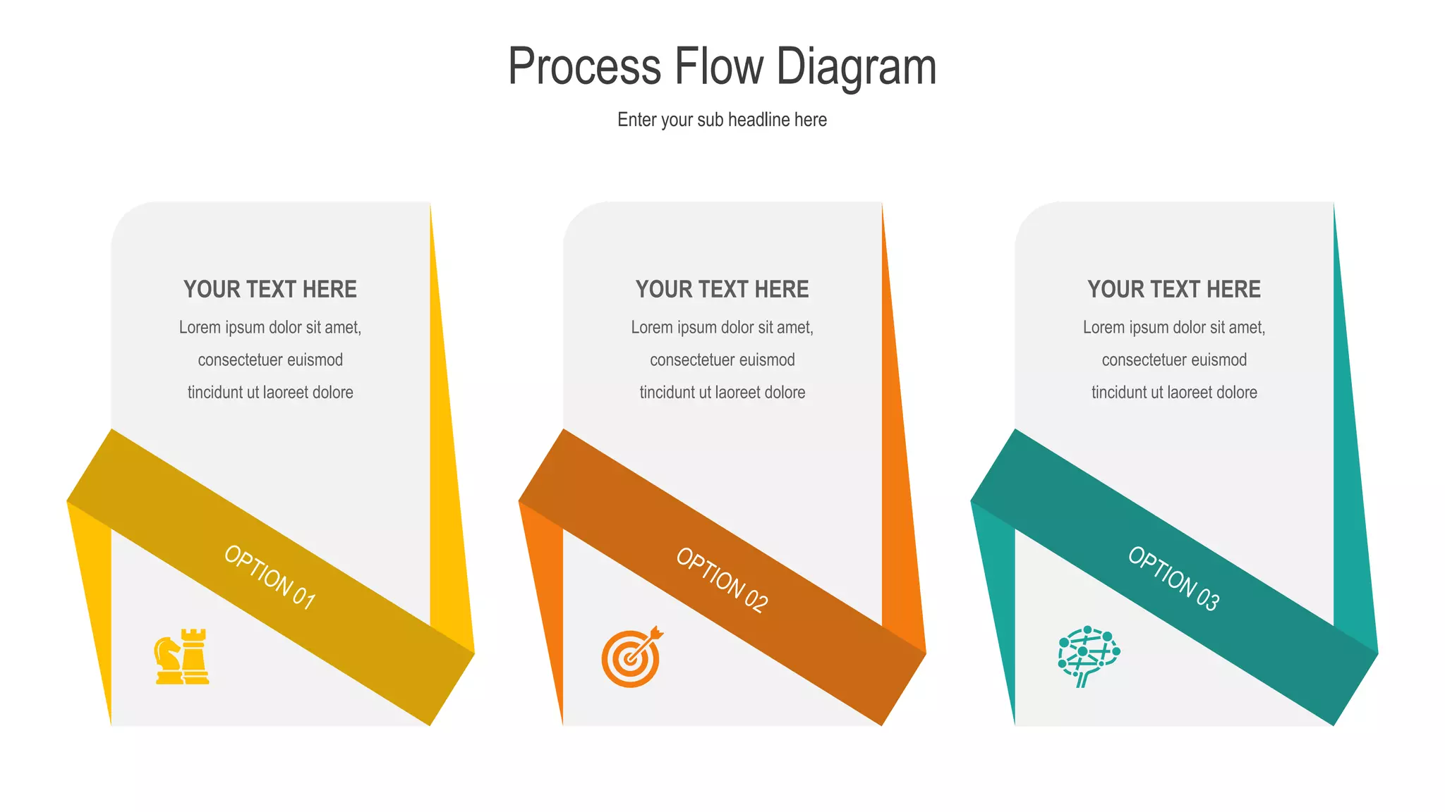 Enter your sub headline here
Process Flow Diagram
Lorem ipsum dolor sit amet,
consectetuer euismod
tincidunt ut laoreet dolore
YOUR TEXT HERE
Lorem ipsum dolor sit amet,
consectetuer euismod
tincidunt ut laoreet dolore
YOUR TEXT HERE
Lorem ipsum dolor sit amet,
consectetuer euismod
tincidunt ut laoreet dolore
YOUR TEXT HERE
 