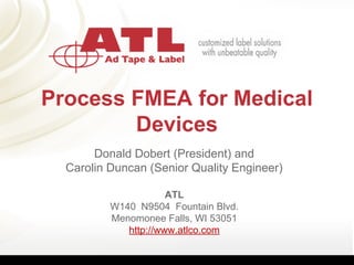 Process FMEA for Medical 
Devices
Donald Dobert (President) and
Carolin Duncan (Senior Quality Engineer)
ATL
W140  N9504  Fountain Blvd.
Menomonee Falls, WI 53051
http://www.atlco.com
 
