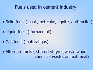Fuels used in cement industry
• Solid fuels ( coal , pet coke, lignite, anthracite )
• Liquid fuels ( furnace oil)
• Gas fuels ( natural gas)
• Alternate fuels ( shredded tyres,waste wood
chemical waste, animal meal)
 
