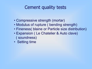 Cement quality tests
• Compressive strength (mortar)
• Modulus of rupture ( bending strength)
• Fineness( blaine or Particle size distribution)
• Expansion ( Le Chatelier & Auto clave)
( soundness)
• Setting time
 