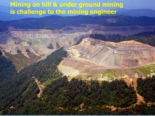 Mining on hill & under ground mining
is challenge to the mining engineer
 