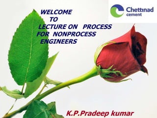 WELCOME
TO
LECTURE ON PROCESS
FOR NONPROCESS
ENGINEERS
K.P.Pradeep kumar
 