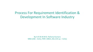 Process For Requirement Identification &
Development In Software Industry
By A.R.W.M.M.D. Rohana Kumara
MBA (AIB – AUS), PMP, MBCS, BSc (CIS sp – SUSL)
 