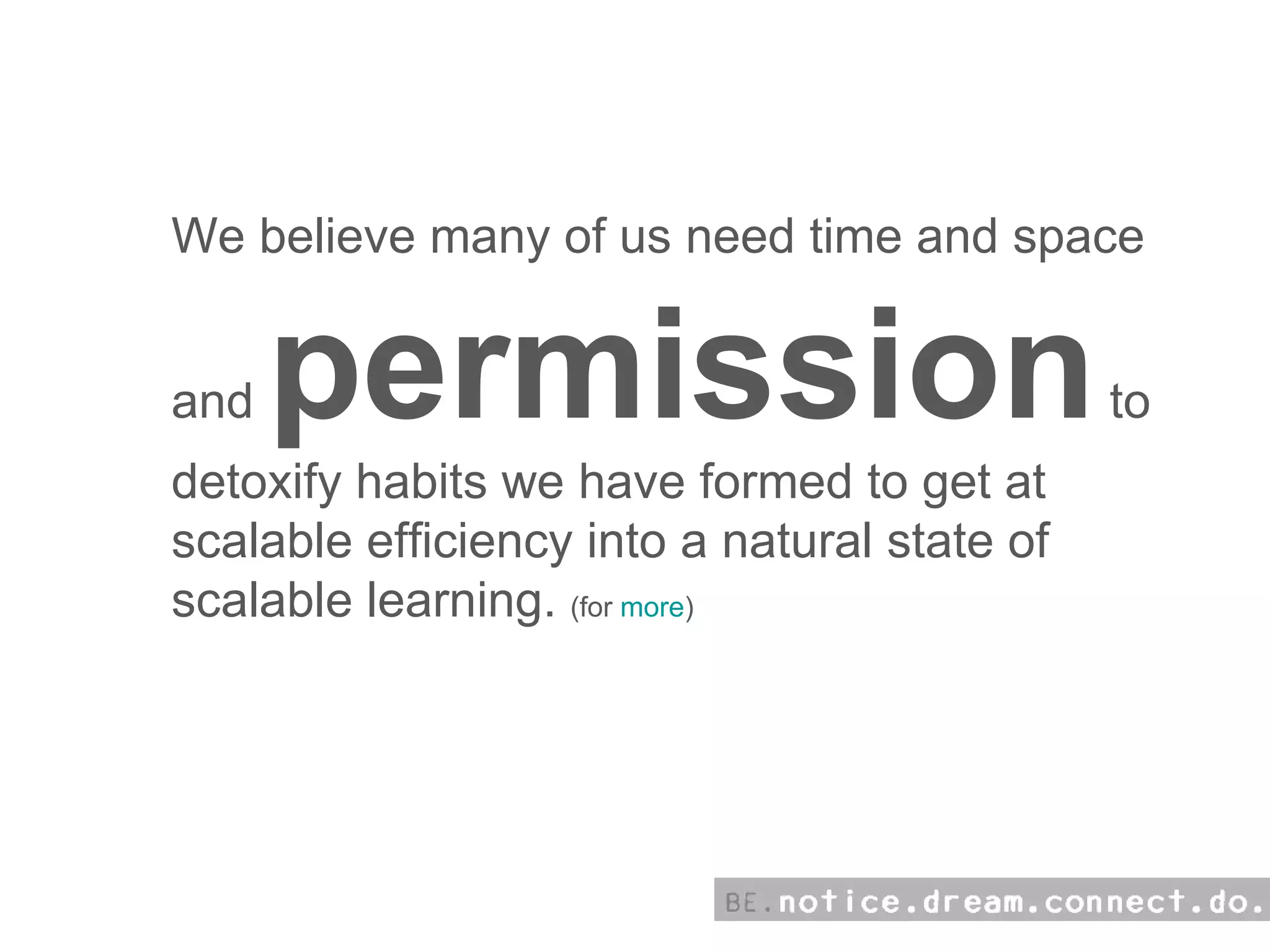 We believe many of us need time and space and  permission  to detoxify habits we have formed to get at scalable efficiency into a natural state of scalable learning.  (for  more ) 