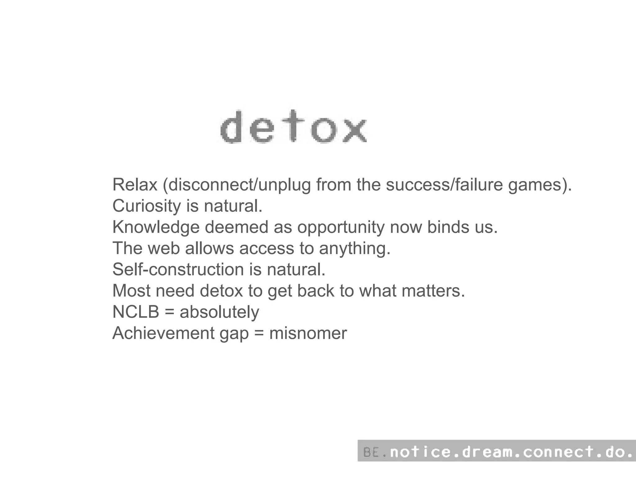 Relax (disconnect/unplug from the success/failure games). Curiosity is natural. Knowledge deemed as opportunity now binds us. The web allows access to anything. Self-construction is natural. Most need detox to get back to what matters. NCLB = absolutely Achievement gap = misnomer 
