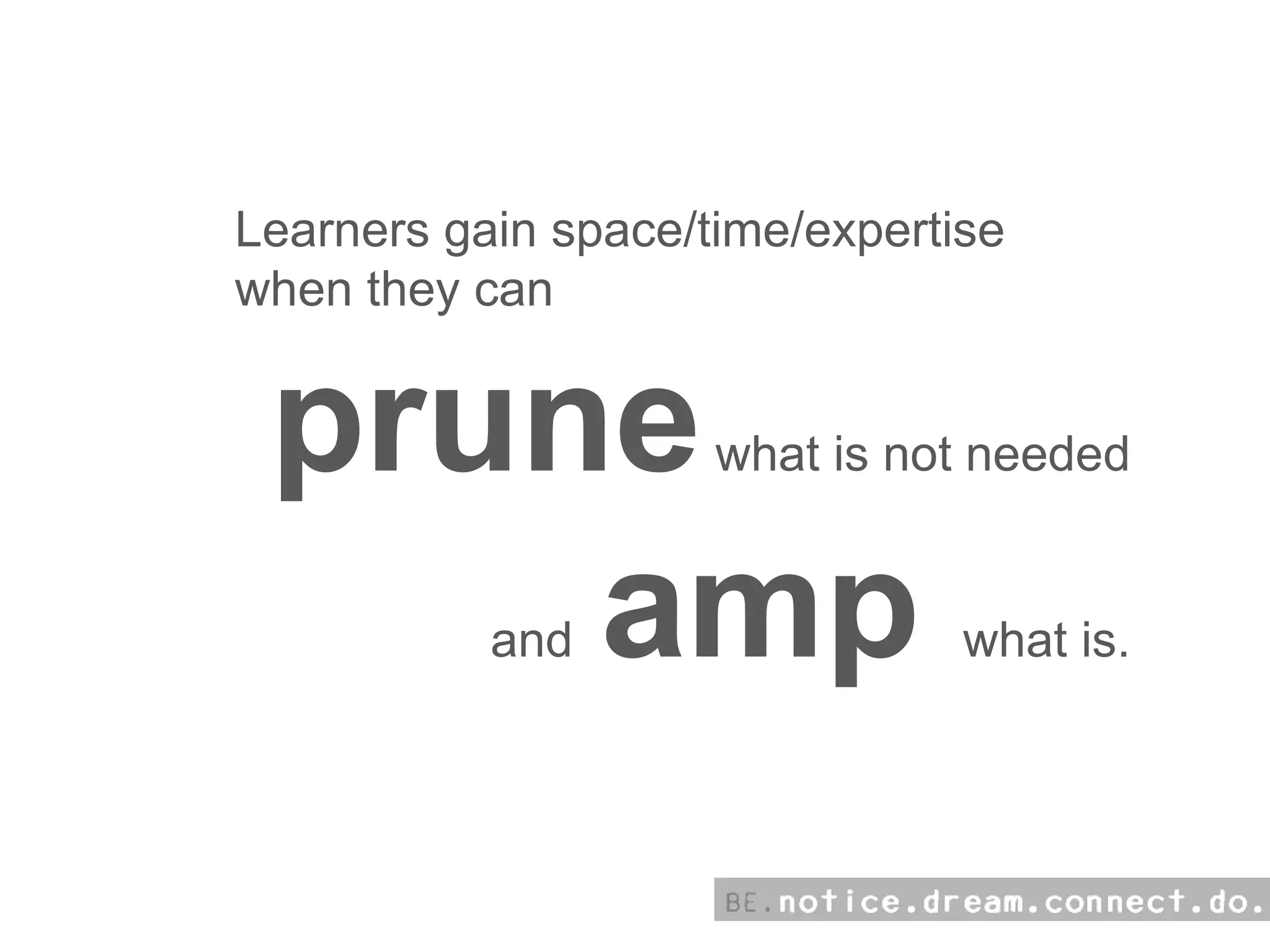 Learners gain space/time/expertise when they can prune  what is not needed and  amp  what is. 