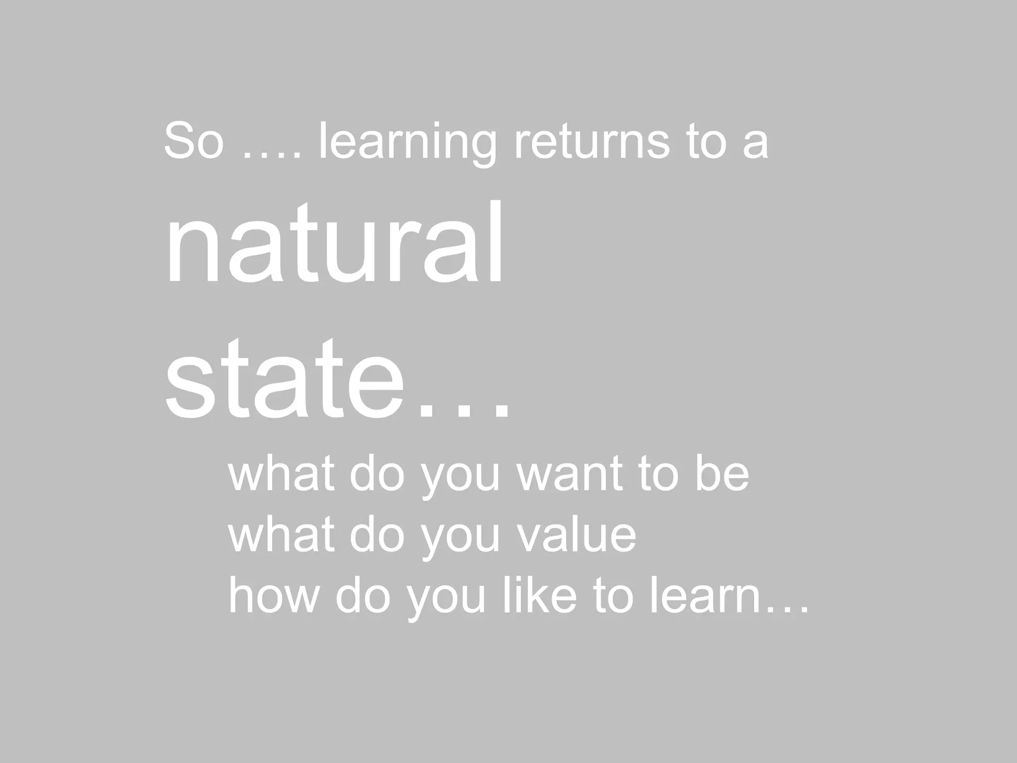 So …. learning returns to a  natural state…  what do you want to be  what do you value  how do you like to learn… 