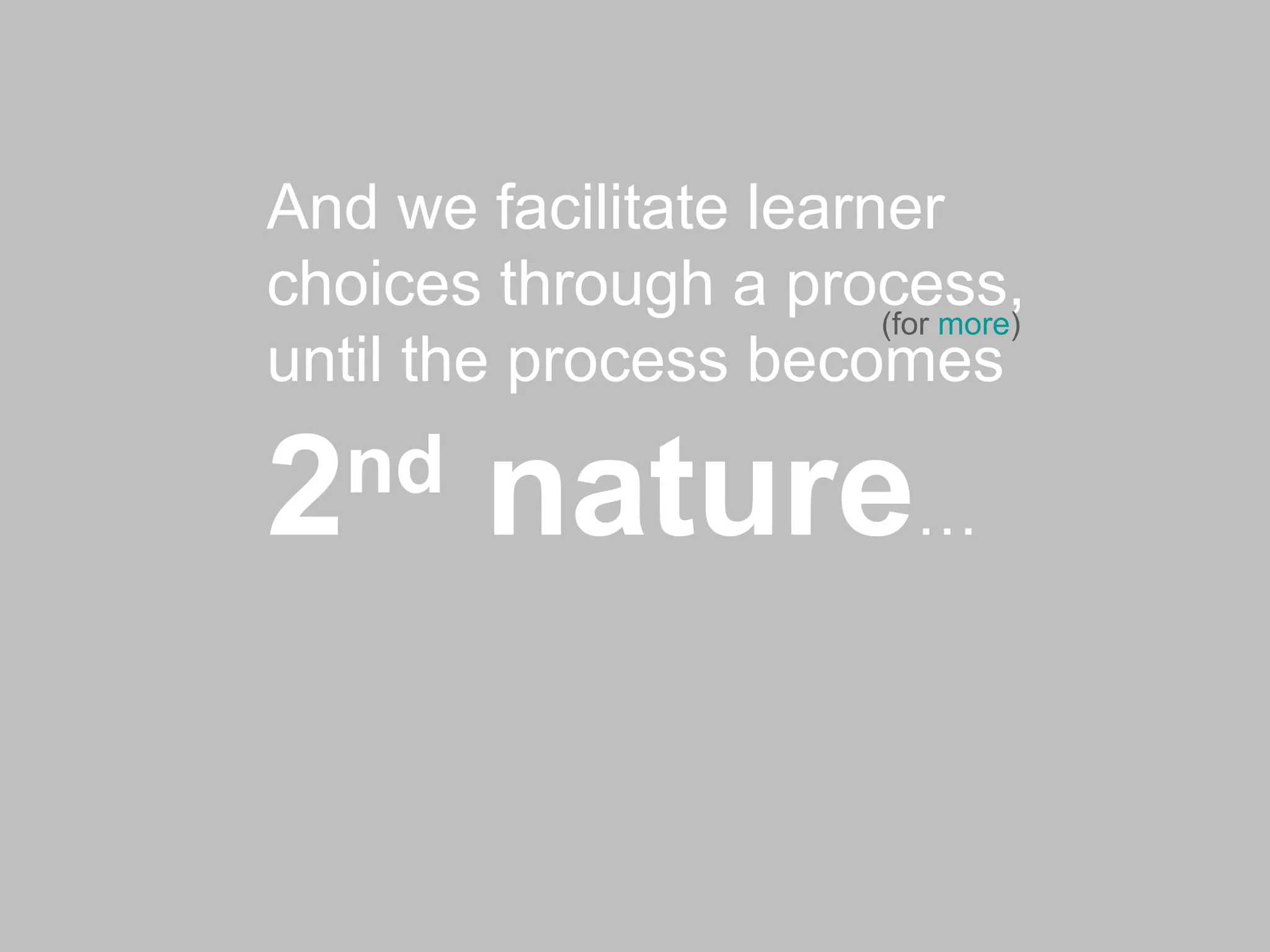 And we facilitate learner choices through a process, until the process becomes  2 nd  nature … (for  more ) 