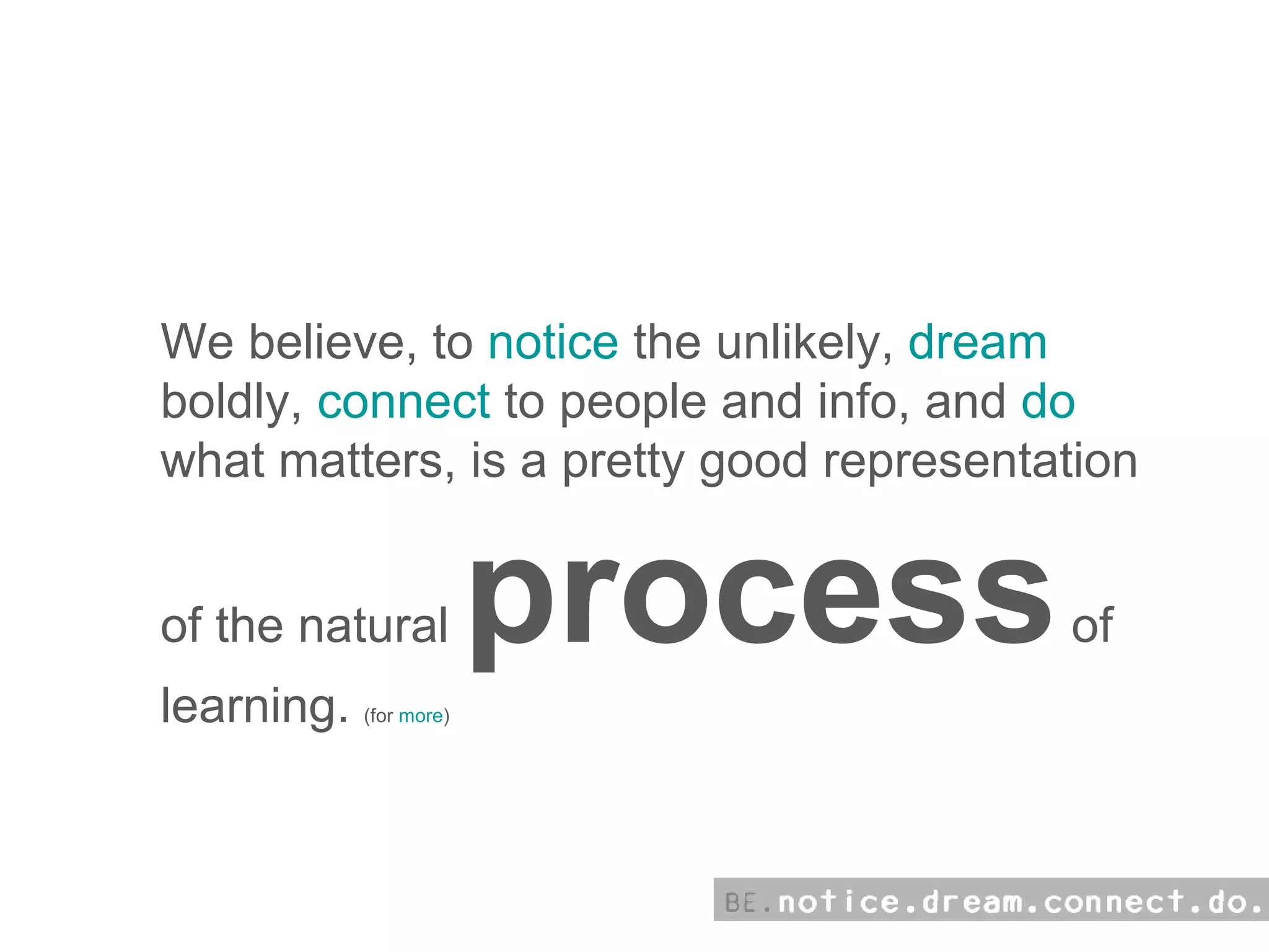 how:  We believe, to  notice  the unlikely,  dream  boldly,  connect  to people and info, and  do  what matters, is a pretty good representation of the natural  process  of learning.  (for  more ) 
