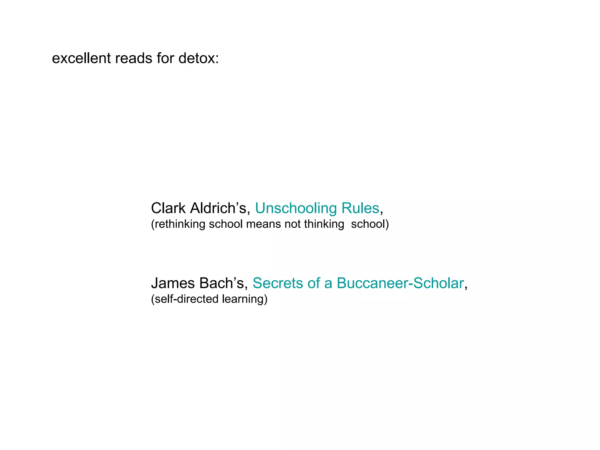 excellent reads for detox: Clark Aldrich’s,  Unschooling Rules ,  (rethinking school means not thinking  school) James Bach’s,  Secrets of a Buccaneer-Scholar ,  (self-directed learning) 