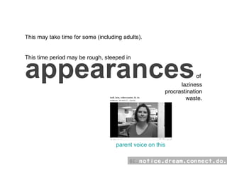This may take time for some (including adults).  This time period may be rough, steeped in  laziness procrastination waste. appearances  of  parent voice on this 