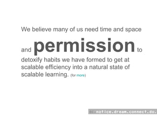 We believe many of us need time and space and  permission  to detoxify habits we have formed to get at scalable efficiency into a natural state of scalable learning.  (for  more ) 