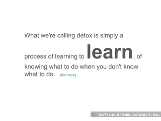 what:  What we're calling detox is simply a process of learning to  learn , of knowing what to do when you don't know what to do.    (for  more )  