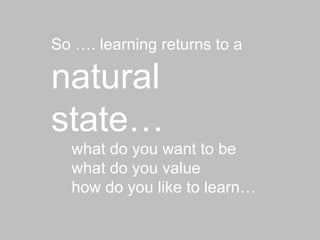So …. learning returns to a  natural state…  what do you want to be  what do you value  how do you like to learn… 