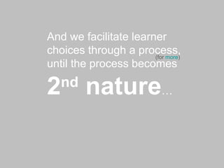 And we facilitate learner choices through a process, until the process becomes  2 nd  nature … (for  more ) 