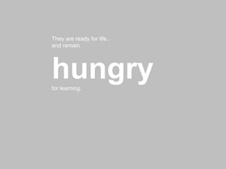 They are ready for life..  and remain  hungry  for learning. 