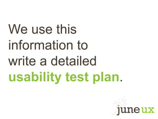 We use this
information to
write a detailed
usability test plan.
 