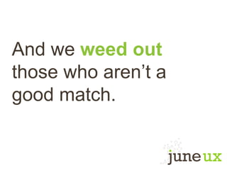 And we weed out
those who aren’t a
good match.
 