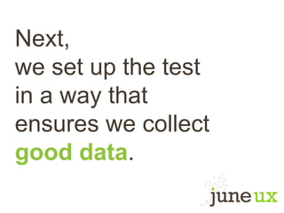 Next,
we set up the test
in a way that
ensures we collect
good data.
 