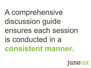 A comprehensive
discussion guide
ensures each session
is conducted in a
consistent manner.
 