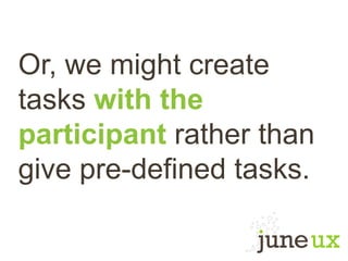 Or, we might create
tasks with the
participant rather than
give pre-defined tasks.
 
