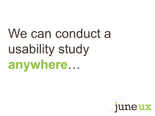 We can conduct a
usability study
anywhere…
 