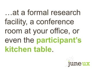 …at a formal research
facility, a conference
room at your office, or
even the participant’s
kitchen table.
 