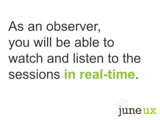 As an observer,
you will be able to
watch and listen to the
sessions in real-time.
 