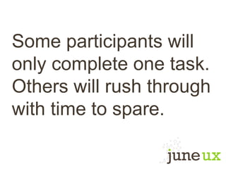 Some participants will
only complete one task.
Others will rush through
with time to spare.
 