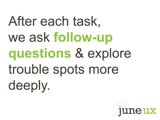 After each task,
we ask follow-up
questions & explore
trouble spots more
deeply.
 