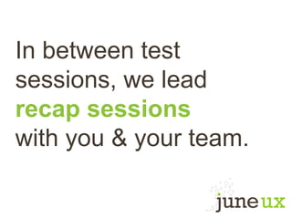 In between test
sessions, we lead
recap sessions
with you & your team.
 