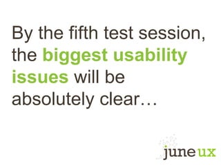 By the fifth test session,
the biggest usability
issues will be
absolutely clear…
 