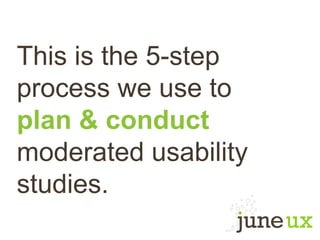 This is the 5-step
process we use to
plan & conduct
moderated usability
studies.
 