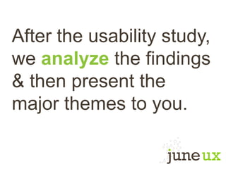 After the usability study,
we analyze the findings
& then present the
major themes to you.
 